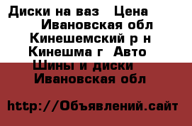 Диски на ваз › Цена ­ 6 000 - Ивановская обл., Кинешемский р-н, Кинешма г. Авто » Шины и диски   . Ивановская обл.